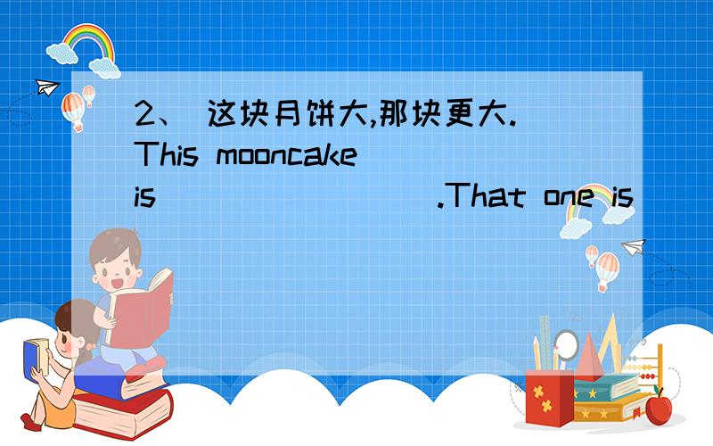2、 这块月饼大,那块更大.This mooncake is ________.That one is _______.