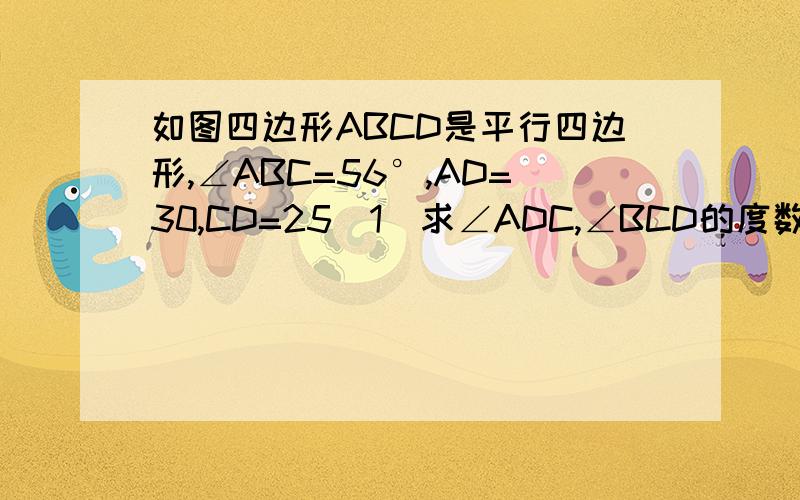 如图四边形ABCD是平行四边形,∠ABC=56°,AD=30,CD=25(1)求∠ADC,∠BCD的度数；    （2）求边AB,BC的长度.