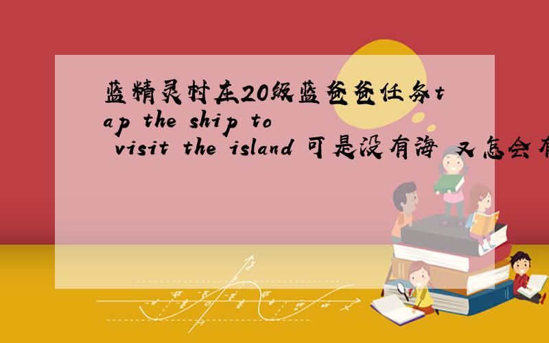 蓝精灵村庄20级蓝爸爸任务tap the ship to visit the island 可是没有海 又怎会有船...