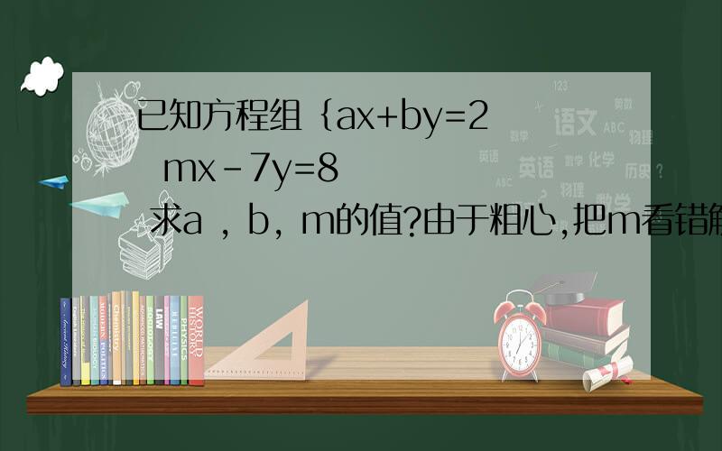 已知方程组｛ax+by=2   mx-7y=8      求a , b, m的值?由于粗心,把m看错解得方程组｛x=-2                               y=-2{x=3   y=-2