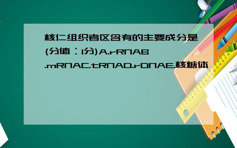 核仁组织者区含有的主要成分是(分值：1分)A.rRNAB.mRNAC.tRNAD.rDNAE.核糖体