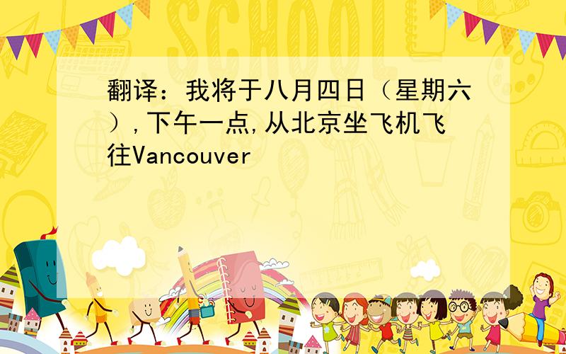 翻译：我将于八月四日（星期六）,下午一点,从北京坐飞机飞往Vancouver