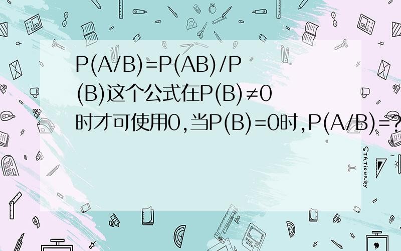 P(A/B)=P(AB)/P(B)这个公式在P(B)≠0时才可使用0,当P(B)=0时,P(A/B)=?当P(A)=0时，P(A/B)=？我认为不是零，当有一个事件发生的概率为0时，任何事件都与该不可能事件独立，根据独立的概念，有P(A/B)=P(A)