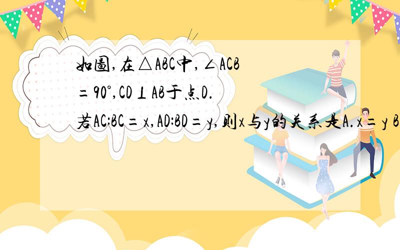 如图,在△ABC中,∠ACB=90°,CD⊥AB于点D.若AC:BC=x,AD:BD=y,则x与y的关系是A.x=y B.x=1/y C.x^2=y D.x=y^2