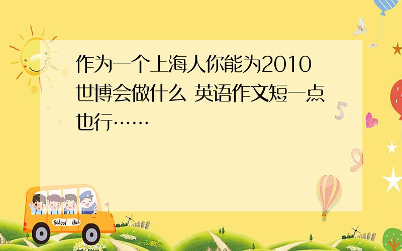 作为一个上海人你能为2010世博会做什么 英语作文短一点也行……