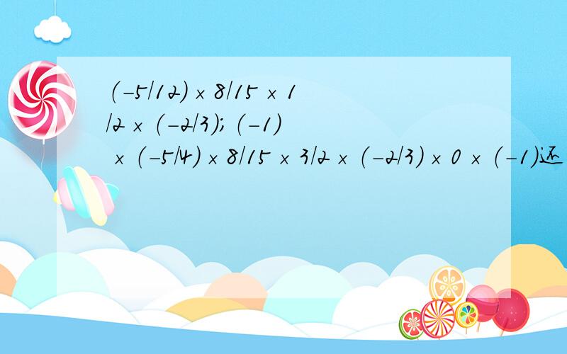 （-5/12）×8/15×1/2×（-2/3）；（-1）×（-5/4）×8/15×3/2×（-2/3）×0×（-1）还有一题：18-6÷（-2）×（-1/3）