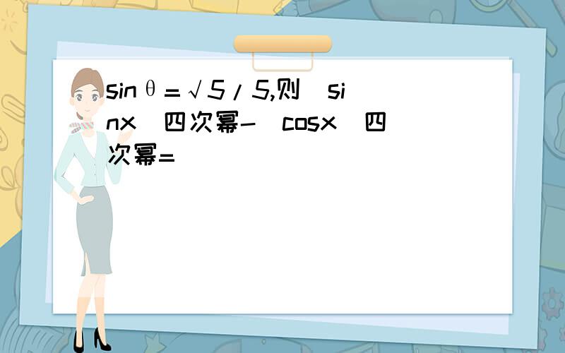 sinθ=√5/5,则(sinx)四次幂-(cosx)四次幂=
