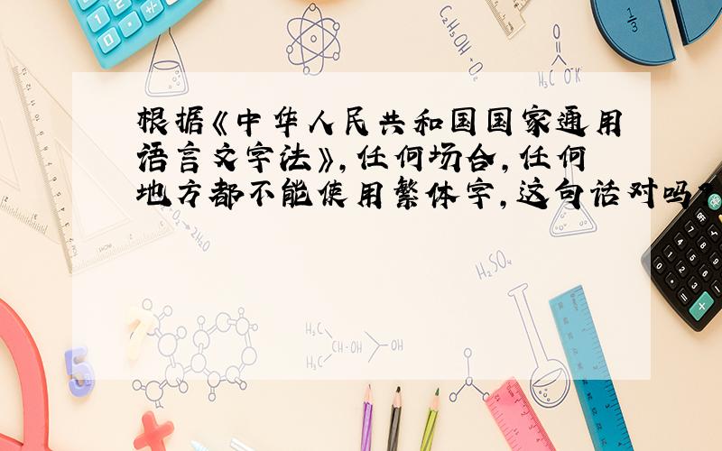 根据《中华人民共和国国家通用语言文字法》,任何场合,任何地方都不能使用繁体字,这句话对吗?