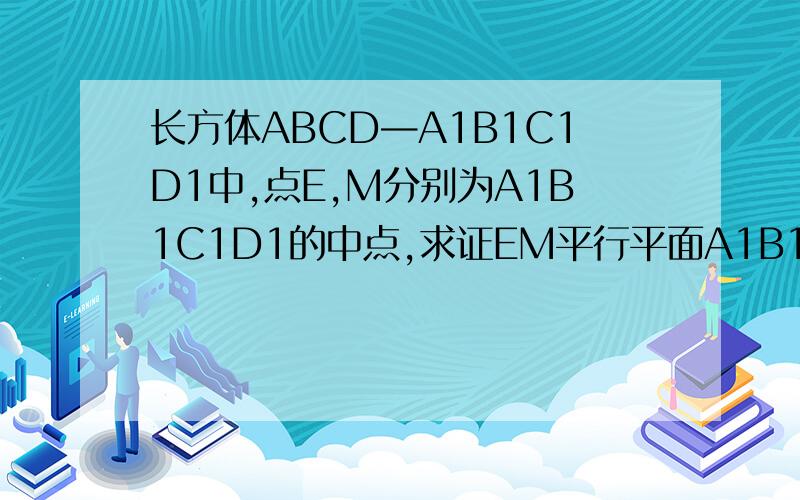 长方体ABCD—A1B1C1D1中,点E,M分别为A1B1C1D1的中点,求证EM平行平面A1B1C1D1