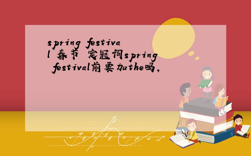 spring festival 春节 定冠词spring festival前要加the吗,