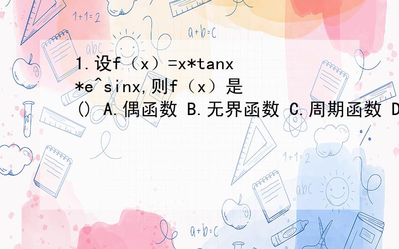 1.设f（x）=x*tanx*e^sinx,则f（x）是() A.偶函数 B.无界函数 C.周期函数 D.单调函数 2.函数y=5*sinpi*x的最小周期是（）A.10 B.10*pi C.2 D.2*pi3.与向量｛2,2,1｝平行的单位向量是：4.空间中分别与三坐标轴