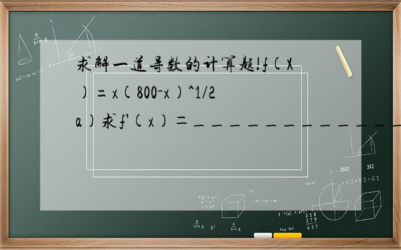 求解一道导数的计算题!f(X)=x(800-x)^1/2a)求f'(x)＝______________________我等于f '(x)=(800-x)^1/2+1/2x(800-x)^-1/2b)当f‘(X)=0时,x=?