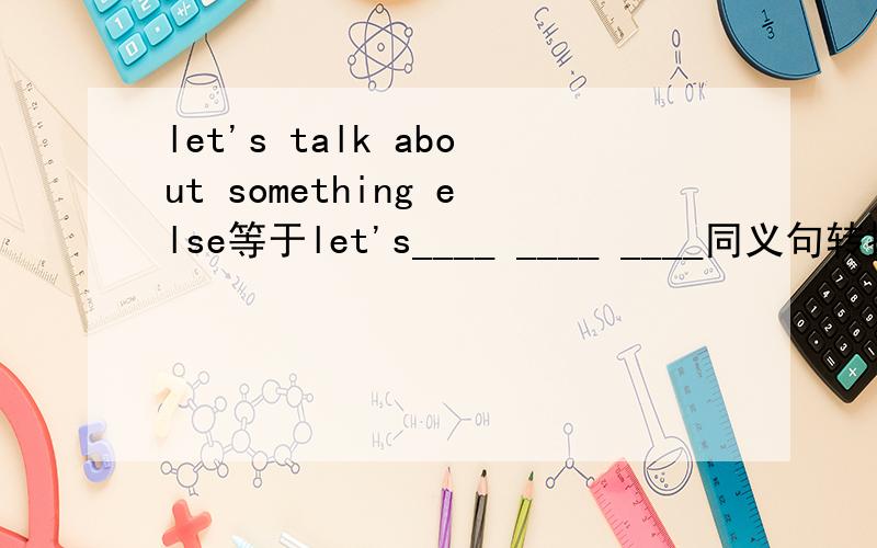 let's talk about something else等于let's____ ____ ____同义句转换,一空一词let's talk about something else= let's____ ____ ____sometimes it's hard for them to tell what is right and what is wrong.=sometimes it's hard for the students to ____