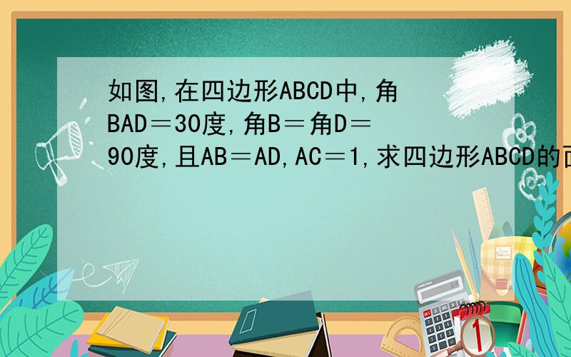 如图,在四边形ABCD中,角BAD＝30度,角B＝角D＝90度,且AB＝AD,AC＝1,求四边形ABCD的面积