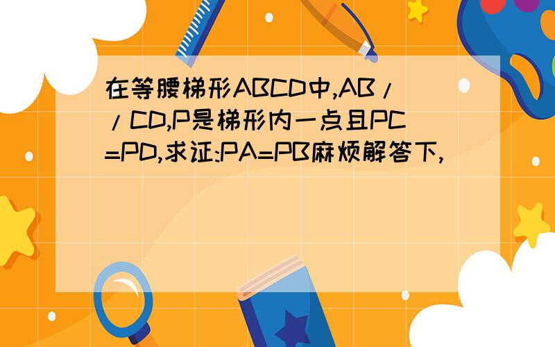 在等腰梯形ABCD中,AB//CD,P是梯形内一点且PC=PD,求证:PA=PB麻烦解答下,
