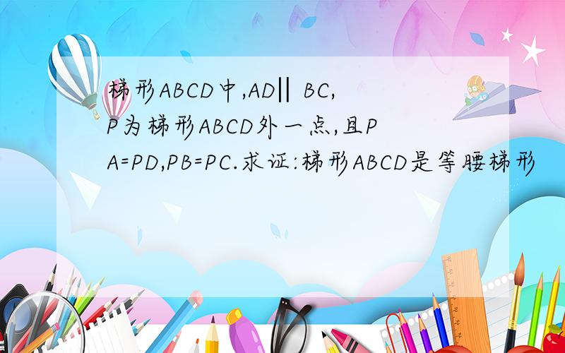 梯形ABCD中,AD‖BC,P为梯形ABCD外一点,且PA=PD,PB=PC.求证:梯形ABCD是等腰梯形