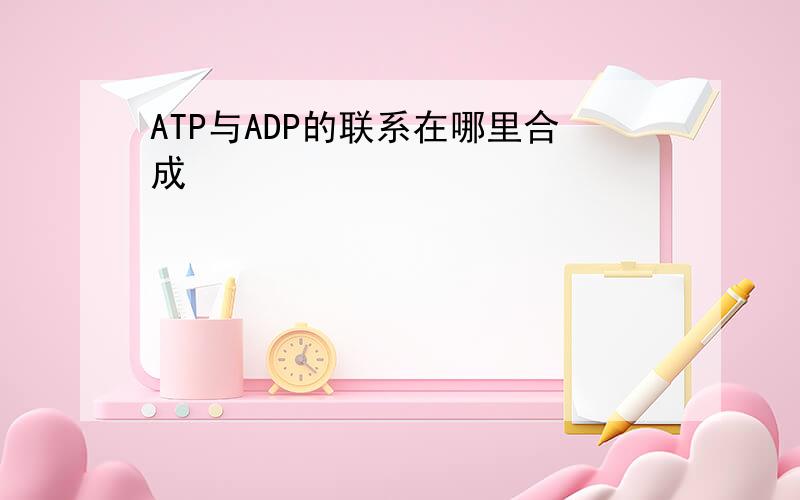 ATP与ADP的联系在哪里合成