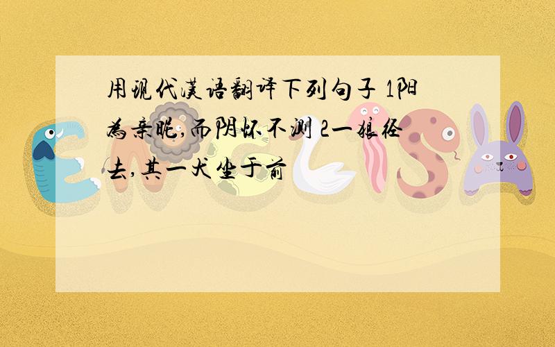 用现代汉语翻译下列句子 1阳为亲昵,而阴怀不测 2一狼径去,其一犬坐于前