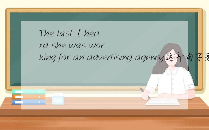 The last I heard she was working for an advertising agency.这个句子是否通顺,要不要改一下子?