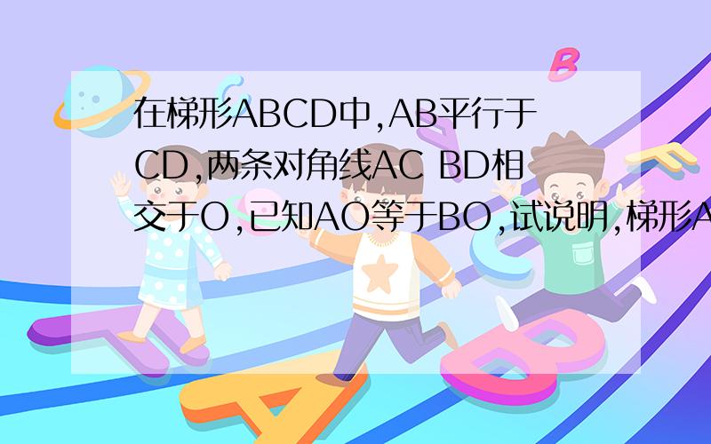 在梯形ABCD中,AB平行于CD,两条对角线AC BD相交于O,已知AO等于BO,试说明,梯形ABCD是等腰梯形在30 9:00之前回