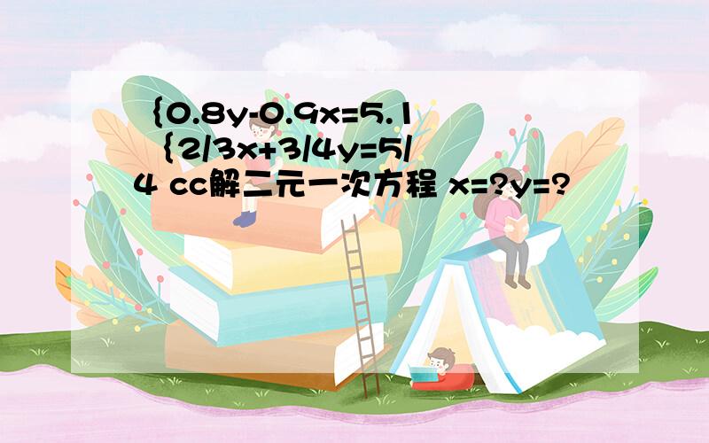 ｛0.8y-0.9x=5.1 ｛2/3x+3/4y=5/4 cc解二元一次方程 x=?y=?