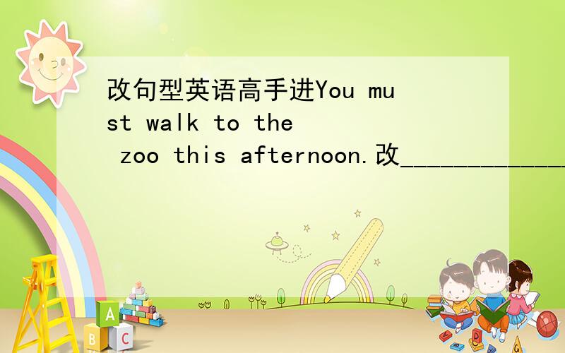 改句型英语高手进You must walk to the zoo this afternoon.改______________________________________walk to the zoo下面有一条横线