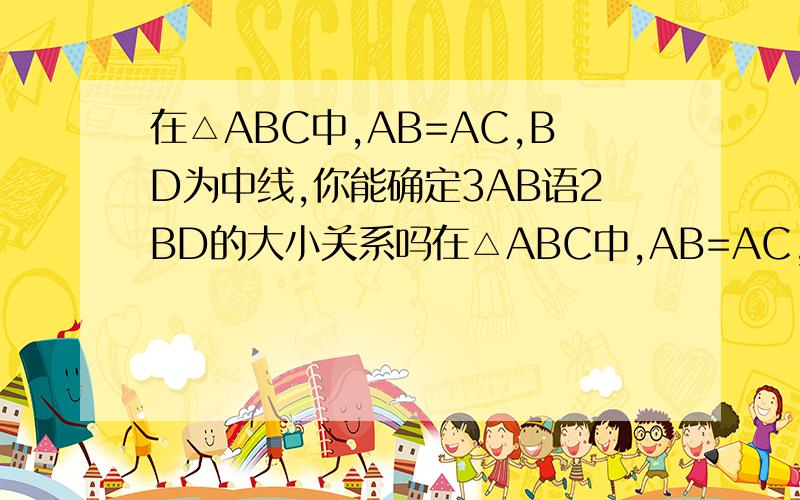 在△ABC中,AB=AC,BD为中线,你能确定3AB语2BD的大小关系吗在△ABC中,AB=AC,BD为中线,你能确定3AB语2BD的大小关系吗