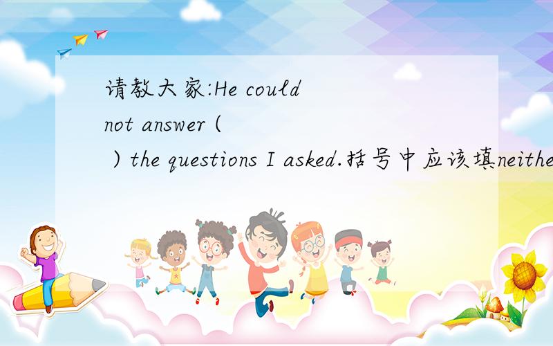 请教大家:He could not answer (   ) the questions I asked.括号中应该填neither of还是either of?