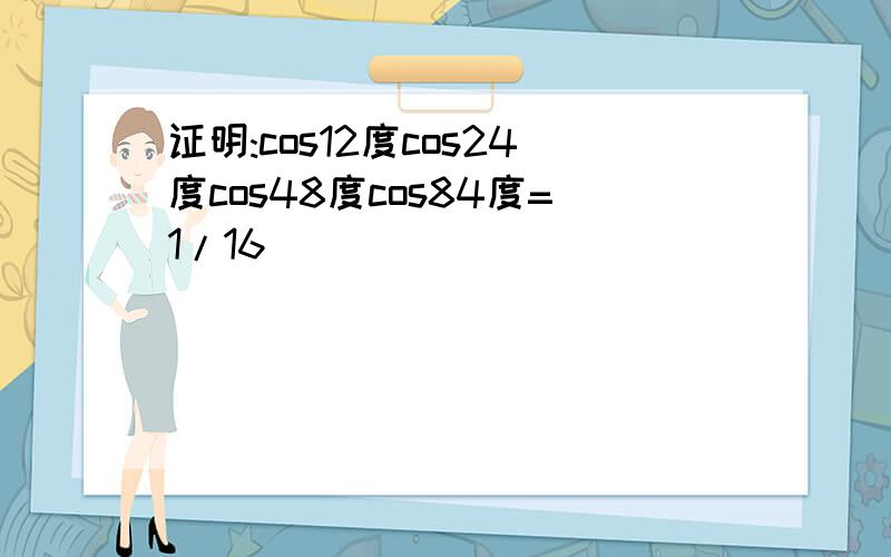 证明:cos12度cos24度cos48度cos84度=1/16