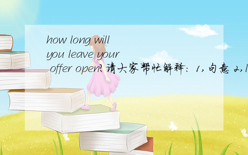 how long will you leave your offer open?请大家帮忙解释： 1,句意 2,leave your offer open 是一个短语吗 3,这句话还有其它的表达的意思吗?