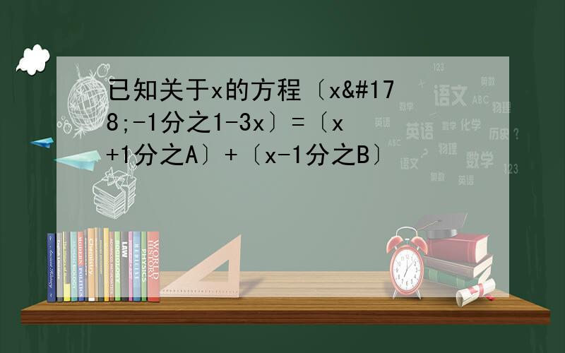 已知关于x的方程〔x²-1分之1-3x〕=〔x+1分之A〕+〔x-1分之B〕