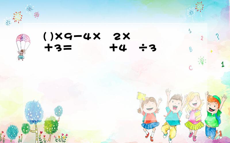 ( )×9－4×﹙2×﹙ ﹚＋3＝﹙﹙ ﹚＋4﹚÷3
