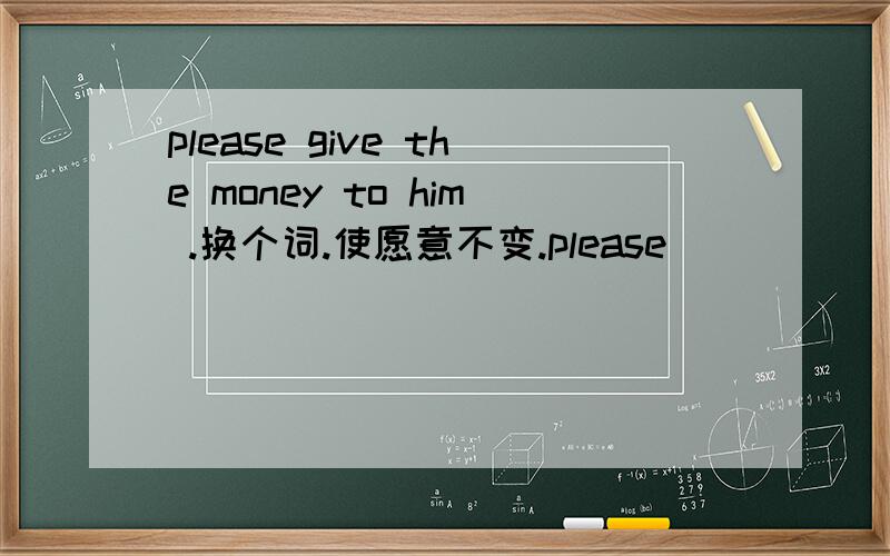 please give the money to him .换个词.使愿意不变.please ____ ____ the money.