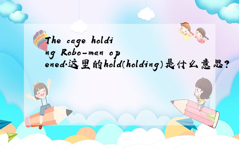 The cage holding Robo-man opened.这里的hold（holding）是什么意思?