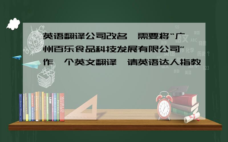 英语翻译公司改名,需要将“广州百乐食品科技发展有限公司”作一个英文翻译,请英语达人指教
