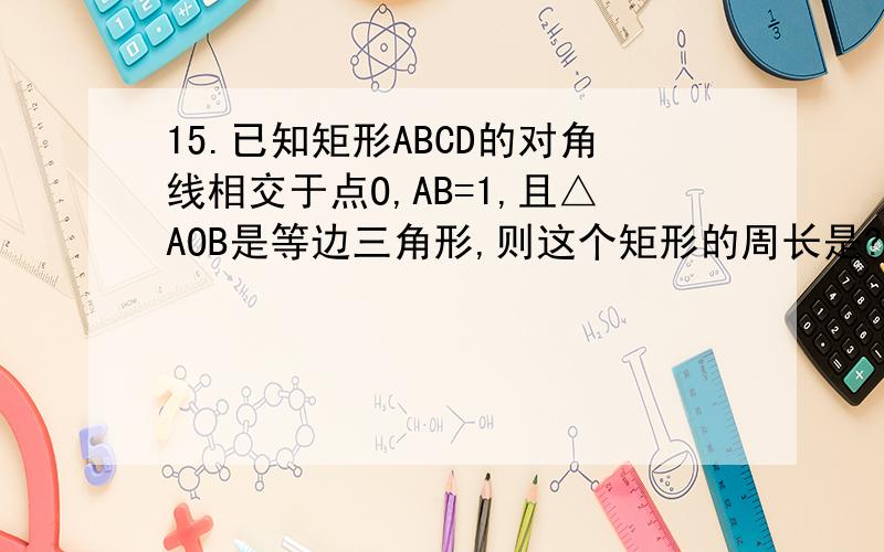15.已知矩形ABCD的对角线相交于点O,AB=1,且△AOB是等边三角形,则这个矩形的周长是?