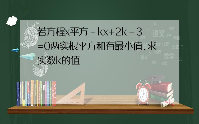 若方程x平方-kx+2k-3=0两实根平方和有最小值,求实数k的值