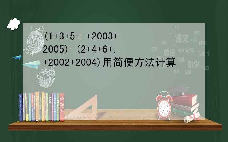 (1+3+5+.+2003+2005)-(2+4+6+.+2002+2004)用简便方法计算