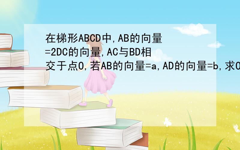 在梯形ABCD中,AB的向量=2DC的向量,AC与BD相交于点O,若AB的向量=a,AD的向量=b,求OC的向量