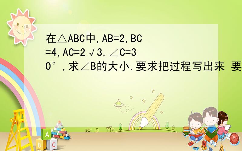 在△ABC中,AB=2,BC=4,AC=2√3,∠C=30°,求∠B的大小.要求把过程写出来 要完整的.