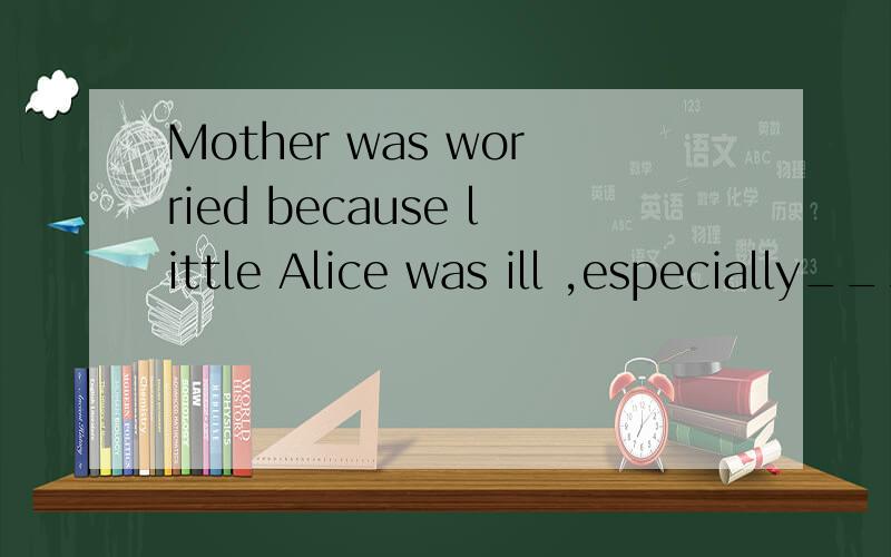 Mother was worried because little Alice was ill ,especially______father was away in France