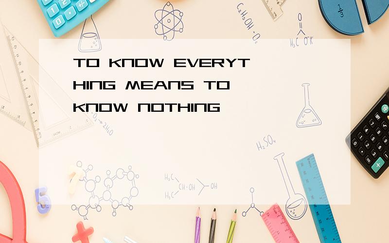 TO KNOW EVERYTHING MEANS TO KNOW NOTHING