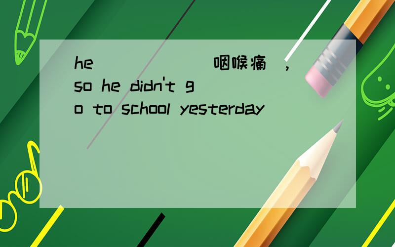 he _____(咽喉痛),so he didn't go to school yesterday