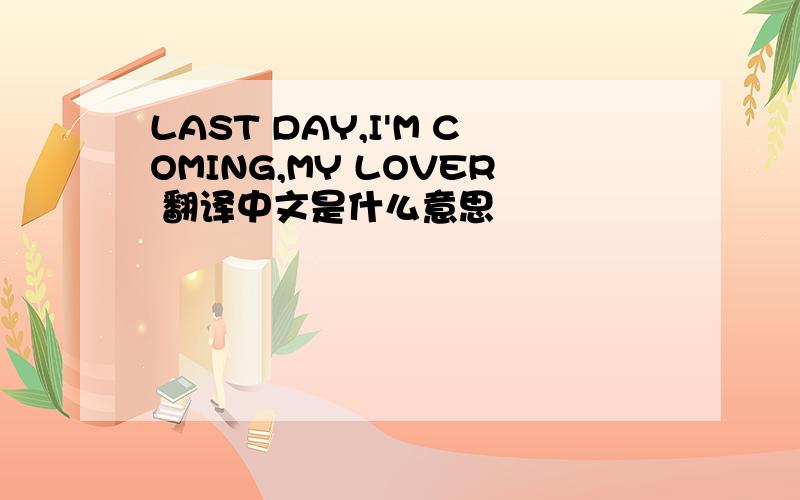 LAST DAY,I'M COMING,MY LOVER 翻译中文是什么意思