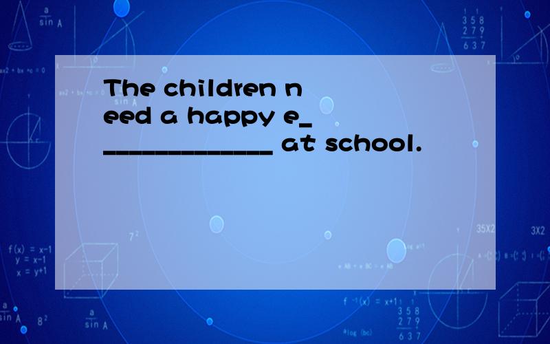 The children need a happy e______________ at school.