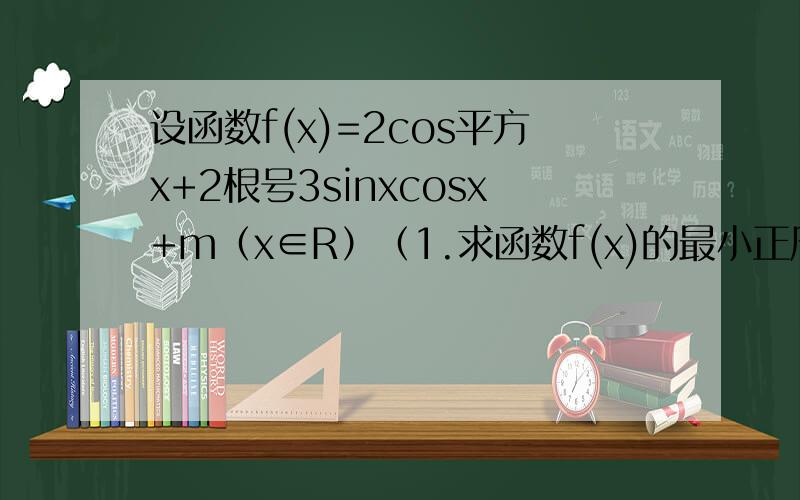 设函数f(x)=2cos平方x+2根号3sinxcosx+m（x∈R）（1.求函数f(x)的最小正周期及函数的单调递增区间（2.若x∈（0,π/2）闭区间,是否曾在实数m,使函数的值域恰为（1/2,7/2）闭区间?若存在,求出m的值,若