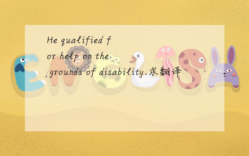 He qualified for help on the grounds of disability.求翻译