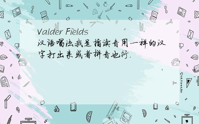 Valder Fields 汉语唱法我是指读音用一样的汉字打出来或者拼音也行.