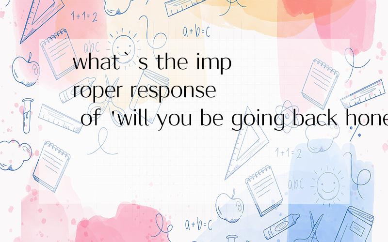 what`s the improper response of 'will you be going back hone for the Spring Festivel?'（你春节回家吗?）回答不恰当的是：A、sure B\certainly C、of course