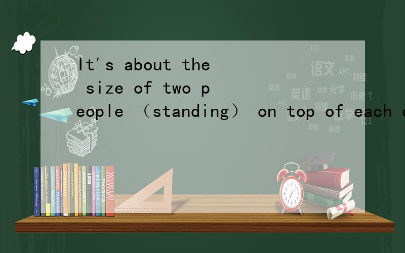 It's about the size of two people （standing） on top of each other为什么用standing这里动名词有什么作用求教!动名词在这里有什么作用?